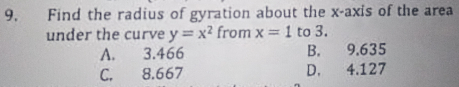 Find the radius of gyration about the x-axis of the area
under the curve y=x^2 from x=1 to 3.
A. 3.466 B. 9.635
C. 8.667 D. 4.127