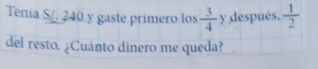 Tenia S/. 240 y gaste primero los  3/4  y después,  1/2 
del resto. ¿Cuánto dinero me queda?