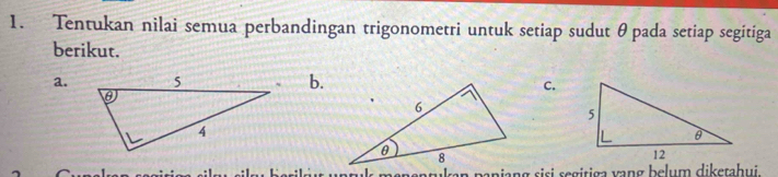 Tentukan nilai semua perbandingan trigonometri untuk setiap sudut θpada setiap segitiga 
berikut. 
a.b. 
C. 
ajang sisi segitiga vang belum dikerahui