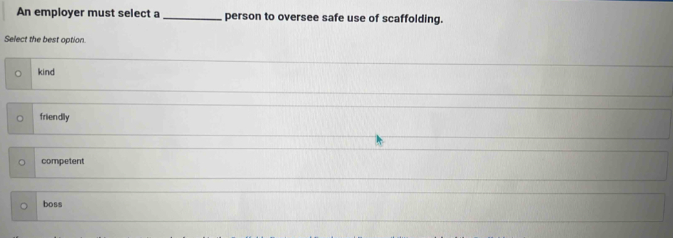 An employer must select a _person to oversee safe use of scaffolding.
Select the best option.
kind
friendly
competent
boss