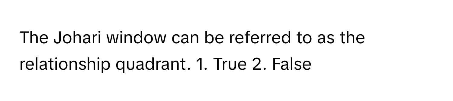 The Johari window can be referred to as the relationship quadrant. 1. True 2. False