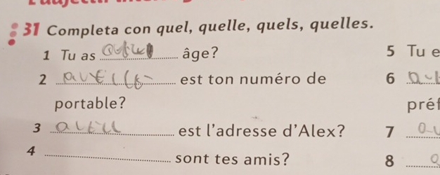 Completa con quel, quelle, quels, quelles. 
1 Tu as _âge? 
5 Tu e 
2 _est ton numéro de 6 _ 
portable? pré 
3 _est l'adresse d'Alex? 7 _ 
4 
_ 
sont tes amis? 8 _