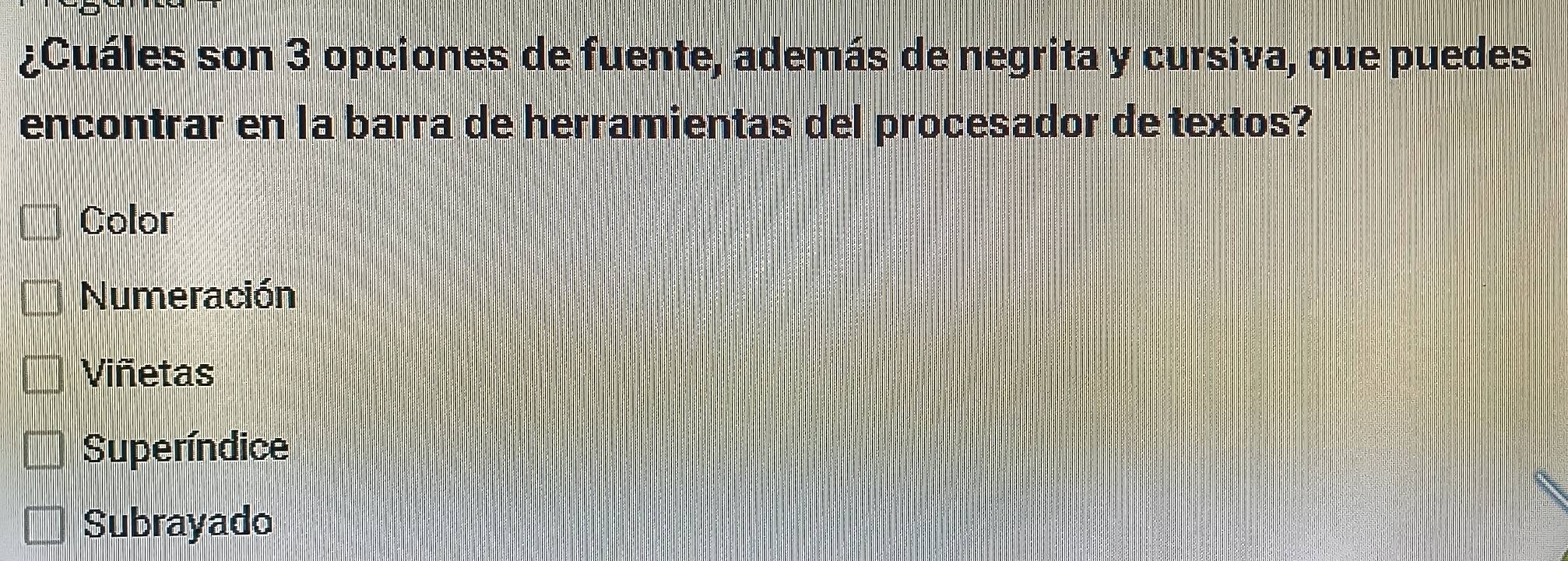 ¿Cuáles son 3 opciones de fuente, además de negrita y cursiva, que puedes
encontrar en la barra de herramientas del procesador de textos?
Color
Numeración
Viñetas
Superíndice
Subrayado