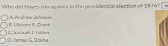 Who did Hayes run against in the presidential election of 1876?
A. Andrew Johnson
B. Ulysses S. Grant
C. Samuel J. Tilden
D. James G. Blaine