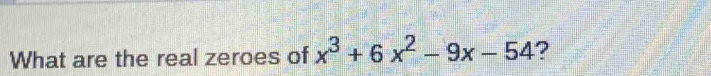 What are the real zeroes of x^3+6x^2-9x-54 ?