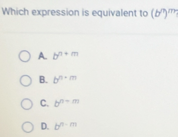 Which expression is equivalent to (b^m)^m
A. b^(n+m)
B. b^n· m
C. b^(n-m)
D. b^(n-m)