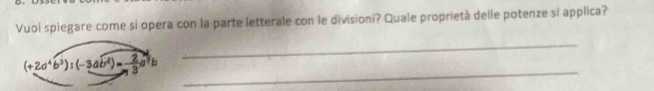 Vuoi spiegare come si opera con la parte letterale con le divisioni? Quale proprietà delle potenze si applica? 
_ 
_
(+2a^4b^3):(-3ab^2)= 2/3 a^3b