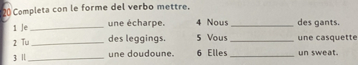 Completa con le forme del verbo mettre. 
1 Je _une écharpe. 4 Nous_ des gants. 
2 Tu _des leggings. 5 Vous _une casquette 
3 Il_ une doudoune. 6 Elles _un sweat.