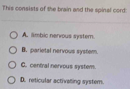 This consists of the brain and the spinal cord:
A. limbic nervous system.
B. parietal nervous system.
C. central nervous system.
D. reticular activating system.