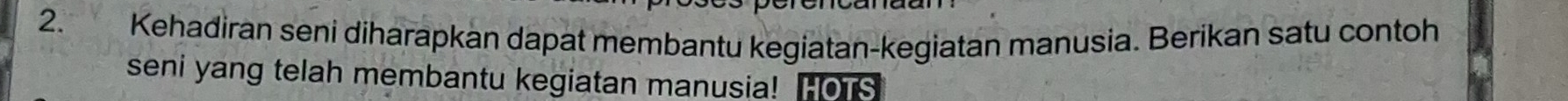 Kehadiran seni diharapkan dapat membantu kegiatan-kegiatan manusia. Berikan satu contoh 
seni yang telah membantu kegiatan manusia! HOTS