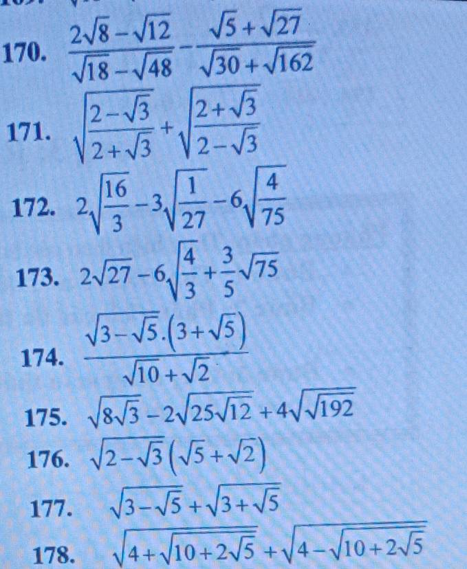  (2sqrt(8)-sqrt(12))/sqrt(18)-sqrt(48) - (sqrt(5)+sqrt(27))/sqrt(30)+sqrt(162) 
171. sqrt(frac 2-sqrt 3)2+sqrt(3)+sqrt(frac 2+sqrt 3)2-sqrt(3)
172. 2sqrt(frac 16)3-3sqrt(frac 1)27-6sqrt(frac 4)75
173. 2sqrt(27)-6sqrt(frac 4)3+ 3/5 sqrt(75)
174. frac sqrt(3-sqrt 5)· (3+sqrt(5))sqrt(10)+sqrt(2)
175. sqrt(8sqrt 3)-2sqrt(25sqrt 12)+4sqrt(sqrt 192)
176. sqrt(2-sqrt 3)(sqrt(5)+sqrt(2))
177. sqrt(3-sqrt 5)+sqrt(3+sqrt 5)
178. sqrt(4+sqrt 10+2sqrt 5)+sqrt(4-sqrt 10+2sqrt 5)