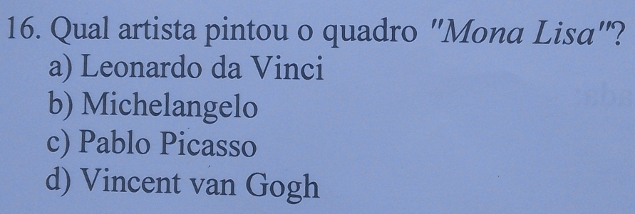 Qual artista pintou o quadro "Mona Lisa"?
a) Leonardo da Vinci
b) Michelangelo
c) Pablo Picasso
d) Vincent van Gogh