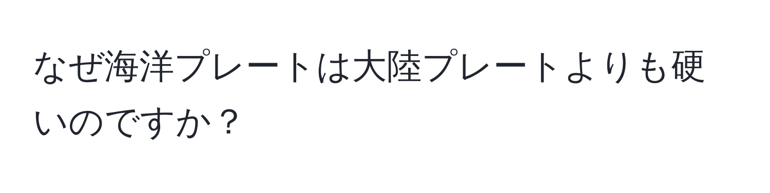 なぜ海洋プレートは大陸プレートよりも硬いのですか？