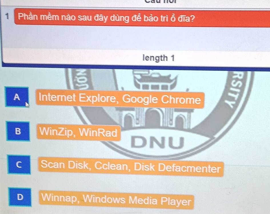 Phần mềm nào sau đây dùng để bảo trì ổ đĩa?
length 1
A Internet Explore, Google Chrome
u
B WinZip, WinRad
DNU
c Scan Disk, Cclean, Disk Defacmenter
D Winnap, Windows Media Player