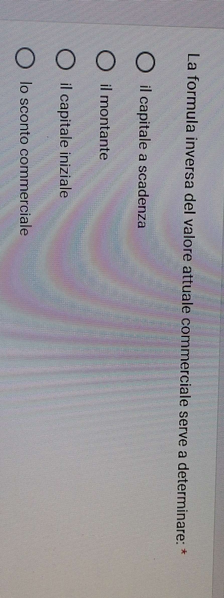 La formula inversa del valore attuale commerciale serve a determinare: *
il capitale a scadenza
il montante
il capitale iniziale
lo sconto commerciale