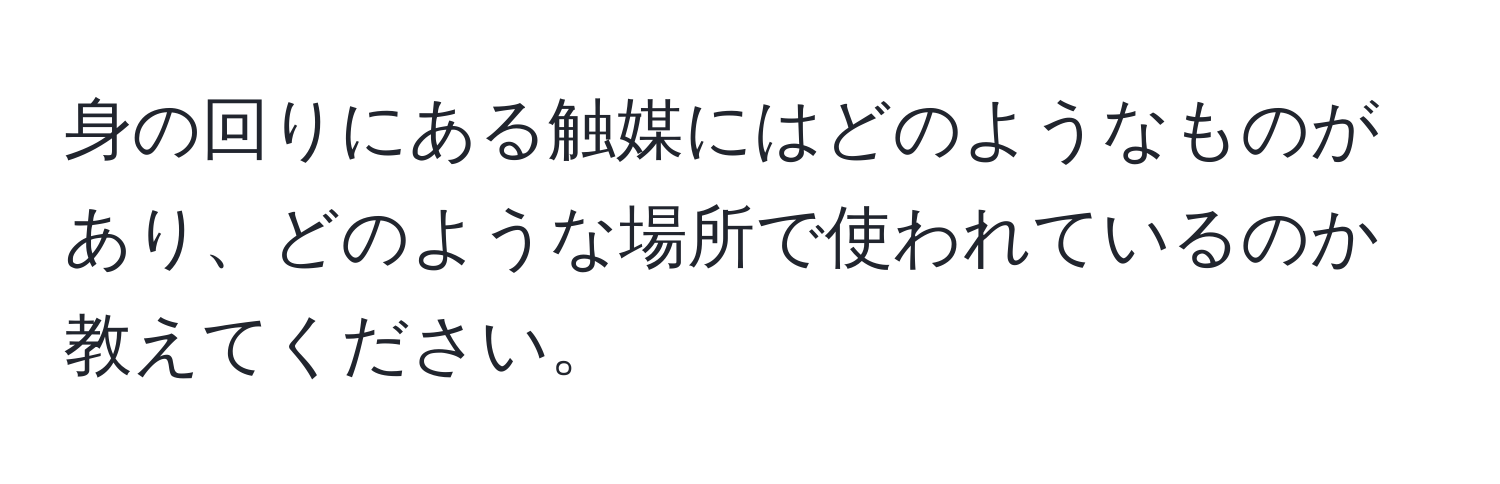 身の回りにある触媒にはどのようなものがあり、どのような場所で使われているのか教えてください。