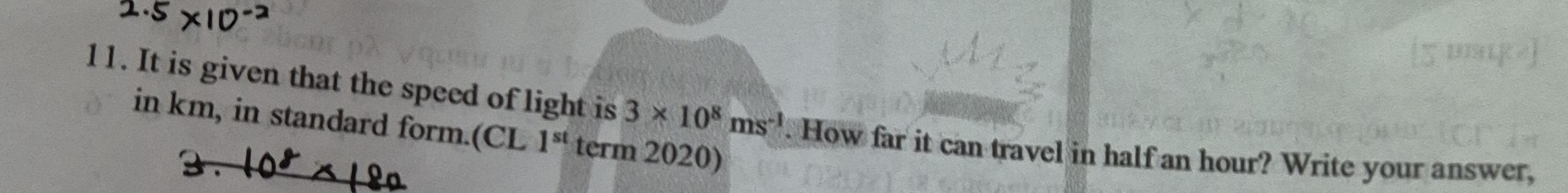 It is given that the speed of light is 3* 10^8ms^(-1). How far it can travel in half an hour? Write your answer, 
in km, in standard form.(CL 1^(st) term 2020)