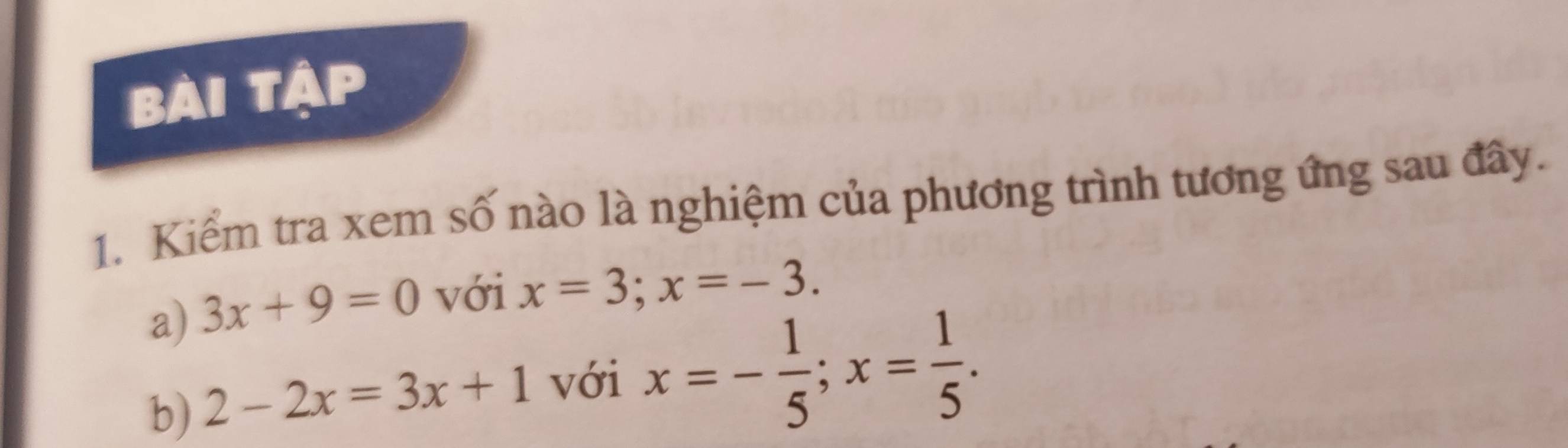 bài tập 
1. Kiểm tra xem số nào là nghiệm của phương trình tương ứng sau đây. 
a) 3x+9=0 với x=3; x=-3. 
b) 2-2x=3x+1 với x=- 1/5 ; x= 1/5 .