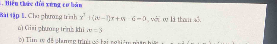 Biểu thức đổi xứng cơ bản 
Bài tập 1. Cho phương trình x^2+(m-1)x+m-6=0 , với m là tham số. 
a) Giải phương trình khi m=3
b) Tìm m để phương trình có hai nghiêm phân biệt x