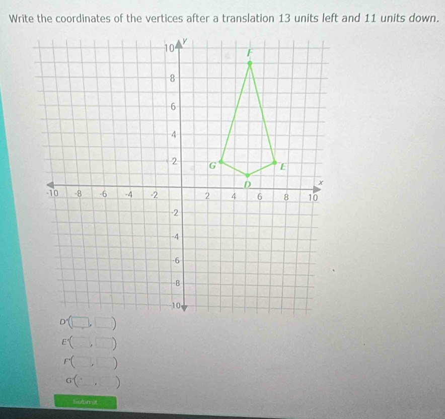 Write the coordinates of the vertices after a translation 13 units left and 11 units down.
E'(□ , ,□ 
F(□ , ,□° )
G'(_ , )
Submit