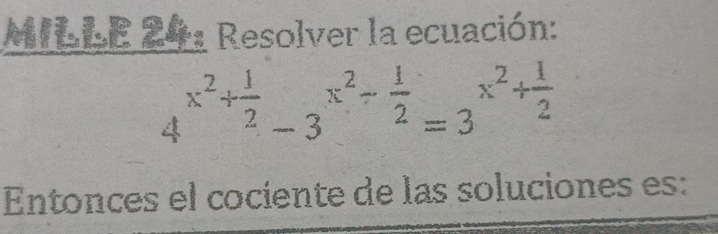 MILLE 24: Resolver la ecuación: 
a x^2+ 1/2 -3^(x^2)- 1/2 =3^(x^2)+ 1/2 
Entonces el cociente de las soluciones es: