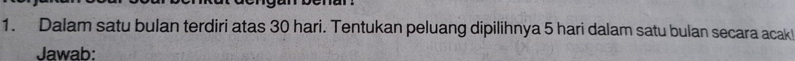 Dalam satu bulan terdiri atas 30 hari. Tentukan peluang dipilihnya 5 hari dalam satu bulan secara acak! 
Jawab: