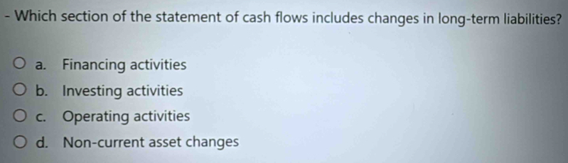 Which section of the statement of cash flows includes changes in long-term liabilities?
a. Financing activities
b. Investing activities
c. Operating activities
d. Non-current asset changes