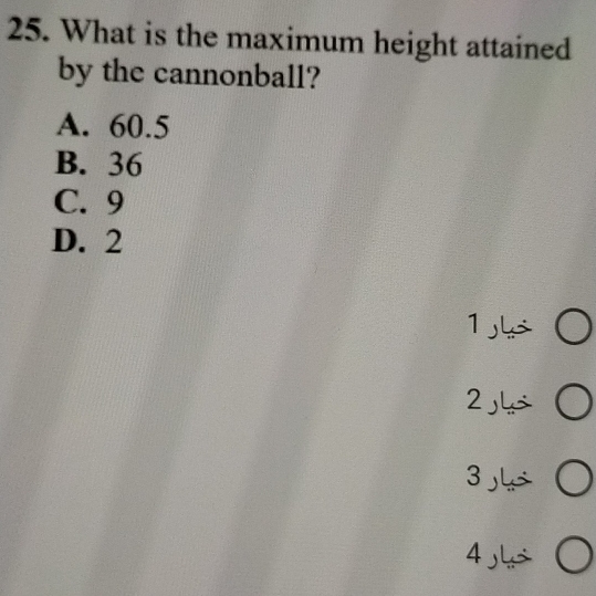 What is the maximum height attained
by the cannonball?
A. 60.5
B. 36
C. 9
D. 2
1 ○
2 ○
3 ○
4 ○