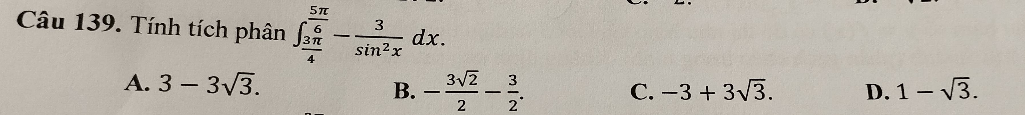 Tính tích phân ∈t _ 3π /4 ^ 5π /6 - 3/sin^2x dx.
A. 3-3sqrt(3). 1-sqrt(3).
B. - 3sqrt(2)/2 - 3/2 . C. -3+3sqrt(3). D.