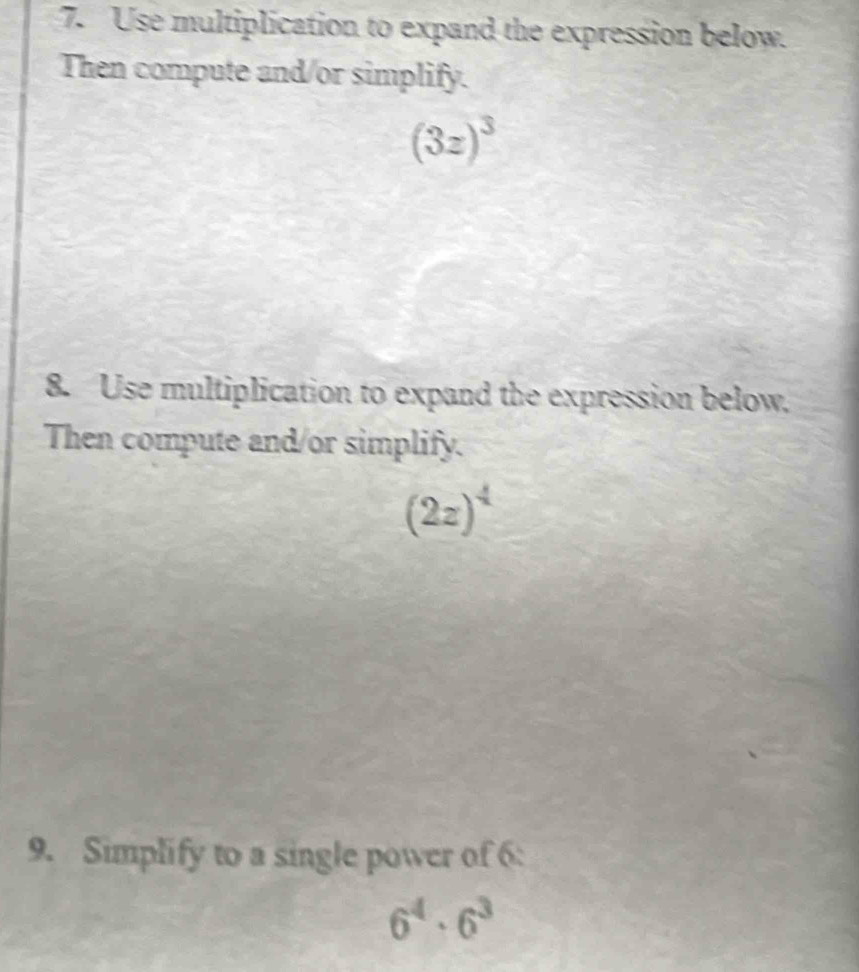 Use multiplication to expand the expression below. 
Then compute and/or simplify.
(3z)^3
8. Use multiplication to expand the expression below, 
Then compute and/or simplify.
(2z)^4
9. Simplify to a single power of 6 :
6^4· 6^3