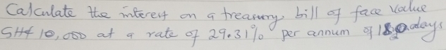 Calculate the interest on a treasury bill of face value 
SH 10, 000 at a rate of 29. 3170 per annum 1days
