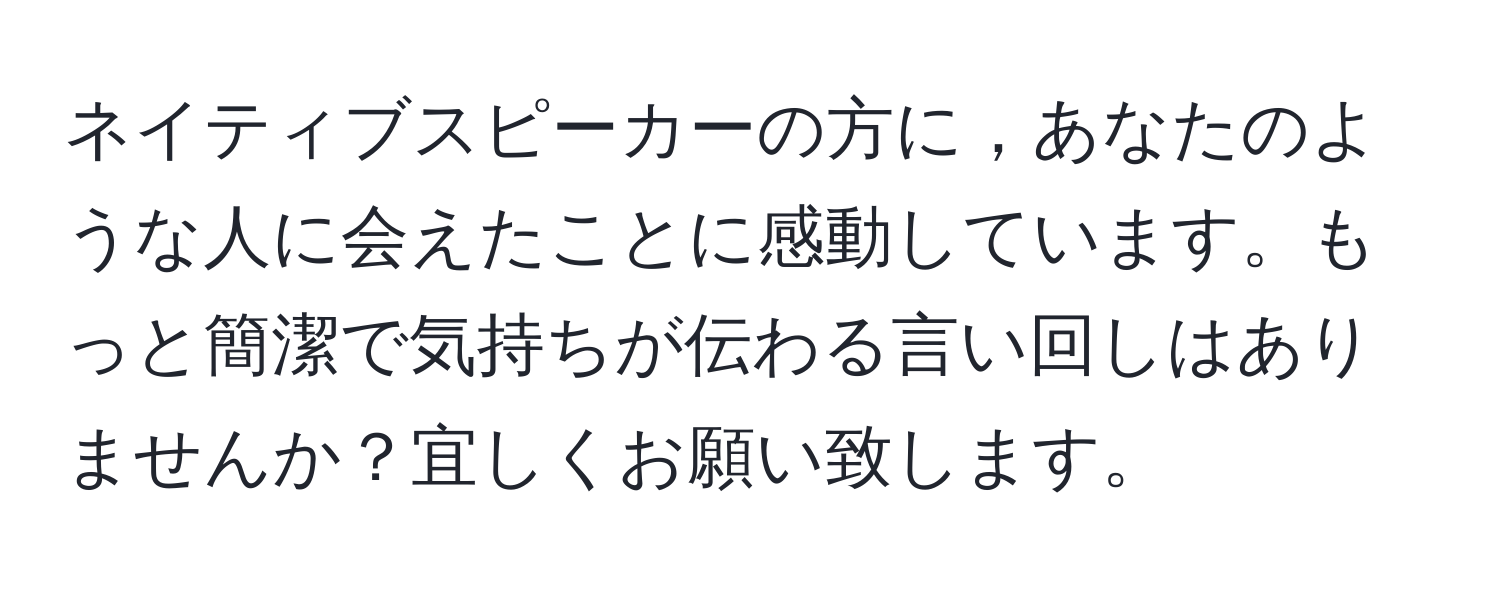 ネイティブスピーカーの方に，あなたのような人に会えたことに感動しています。もっと簡潔で気持ちが伝わる言い回しはありませんか？宜しくお願い致します。