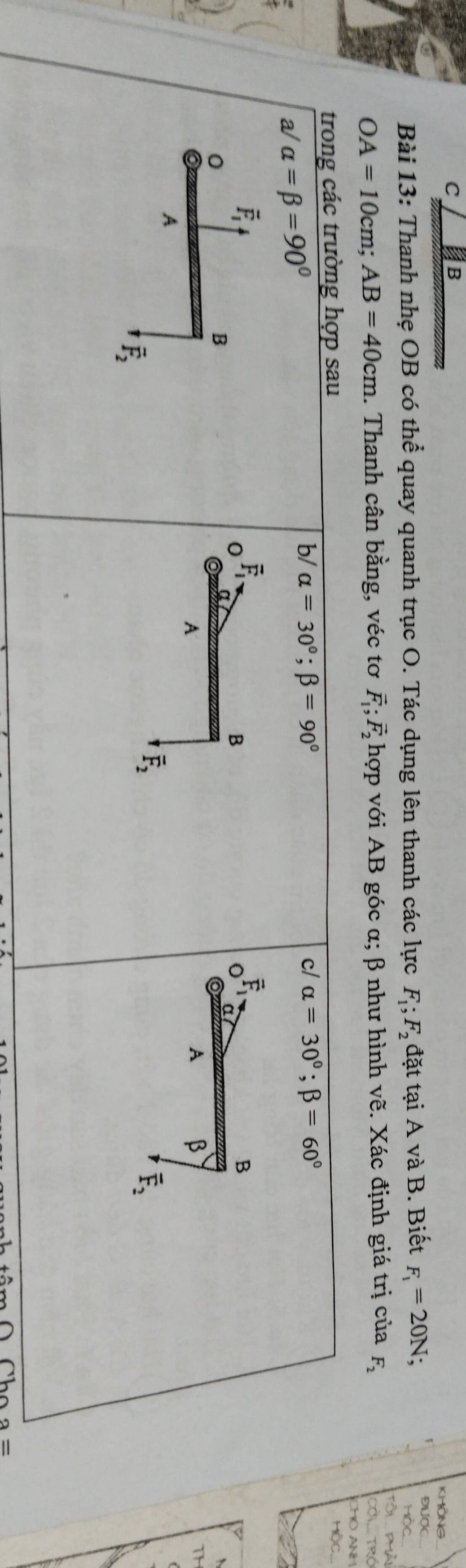 Thanh nhẹ OB có thể quay quanh trục O. Tác dụng lên thanh các lực F_1;F_2 đặt tại A và B. Biết F_1=20N;
OA=10cm;AB=40cm. Thanh cân bằng, véc tơ vector F_1;vector F_2 hợp  với A B góc α; β như hình vẽ. Xác định giá trị của F_2
a=
