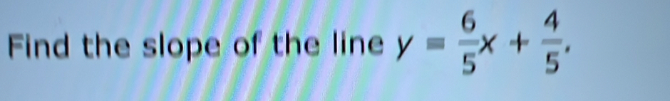 Find the slope of the line y= 6/5 x+ 4/5 .