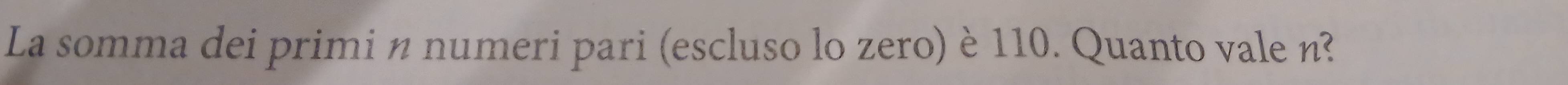 La somma dei primi n numeri pari (escluso lo zero) è 110. Quanto vale n?