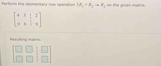 Perform the elementary row operation 3R_1+R_2to R_2 on the given matrix.
beginbmatrix 4&3&|&2 0&6&|&9endbmatrix
Resulting matrix: