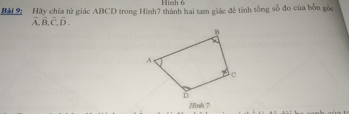 Hình 6 
Bài 9: Hãy chia tứ giác ABCD trong Hình7 thành hai tam giác đề tính tổng số đo của bốn góc
widehat A, widehat B, widehat C, widehat D. 
Hình 7