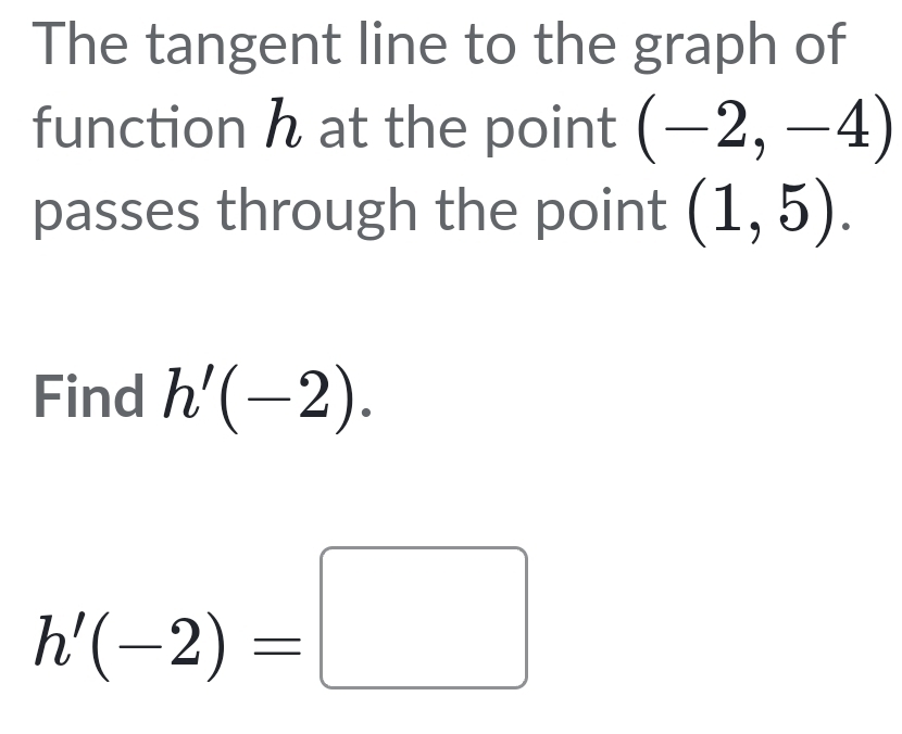 The tangent line to the graph of 
function h at the point (-2,-4)
passes through the point (1,5). 
Find h'(-2).
h'(-2)=□