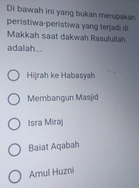 Di bawah ini yang bukan merupakan
peristiwa-peristiwa yang terjadi di
Makkah saat dakwah Rasulullah
adalah...
Hijrah ke Habasyah
Membangun Masjid
Isra Miraj
Baiat Aqabah
Amul Huzni