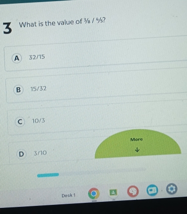 What is the value of ¾ / ½?
A 32/15
B 15/32
C 10/3
More
D 3/10
Desk 1