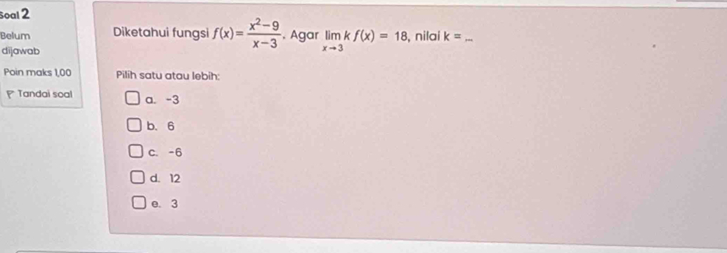 soal 2
Belum Diketahui fungsi f(x)= (x^2-9)/x-3  Agar limlimits _xto 3kf(x)=18 , nilai k= _
dijawab
Poin maks 1,00 Pilih satu atau lebih:
Tandai soal a. -3
b. 6
C. -6
d. 12
e. 3