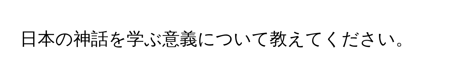 日本の神話を学ぶ意義について教えてください。