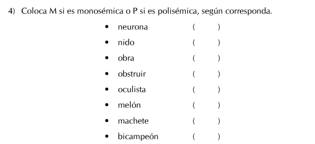 Coloca M si es monosémica o P si es polisémica, según corresponda. 
neurona ( ( ) 
nido ( ) 
obra ( ) 
obstruir ( ) 
oculista ( ) 
melón ( ) 
machete ( ) 
bicampeón ( )