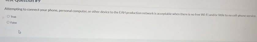 Attempting to connect your phone, personal computer, or other device to the EAH production network is acceptable when there is no free Wi-Fi and/or little to no cell-phone service.
True
False