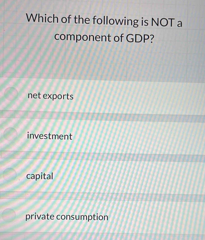 Which of the following is NOT a
component of GDP?
net exports
investment
capital
private consumption