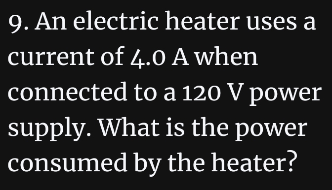 An electric heater uses a 
current of 4.0 A when 
connected to a 120 V power 
supply. What is the power 
consumed by the heater?