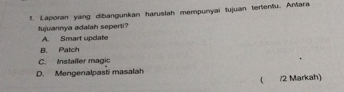 Laporan yang dibangunkan haruslah mempunyai tujuan tertentu. Antara
tujuannya adalah seperti?
A. Smart update
B. Patch
C. Installer magic
D. Mengenalpasti masalah
 /2 Markah)