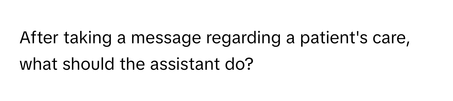 After taking a message regarding a patient's care, what should the assistant do?