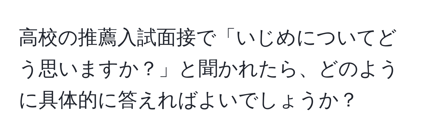 高校の推薦入試面接で「いじめについてどう思いますか？」と聞かれたら、どのように具体的に答えればよいでしょうか？