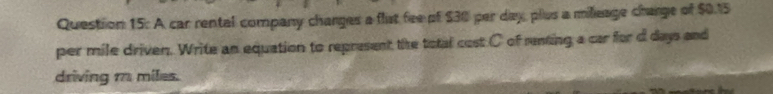 A car rental company charges a flist fee of $30 per day plus a mileage charge of $0.15
per mile driven. Write an equation to represent the total cost.C of renting a car for d days and 
driving m miles.